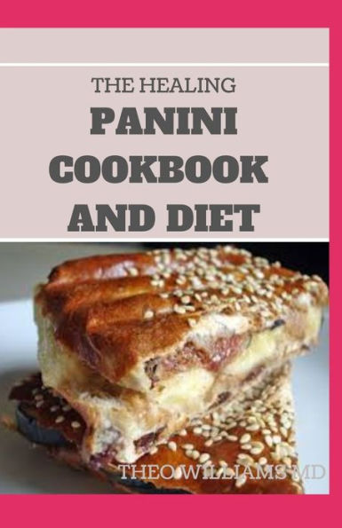 THE HEALING PANINI COOKBOOK AND DIET: Easy To Make Panini Recipes in an Easy To Understand Panini Cookbook