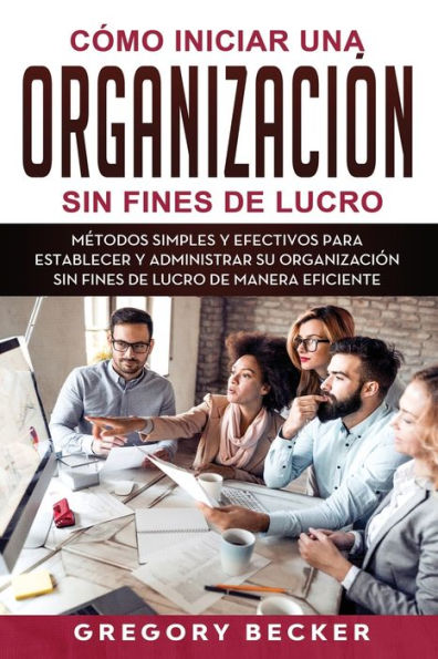 Cómo iniciar una organización sin fines de lucro: Métodos simples y efectivos para establecer y administrar su organización sin fines de lucro de manera eficiente