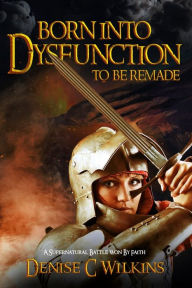 Title: Born into Dysfunction to be Remade: A Supernatural Battle Won by Faith, Author: Denise C Wilkins