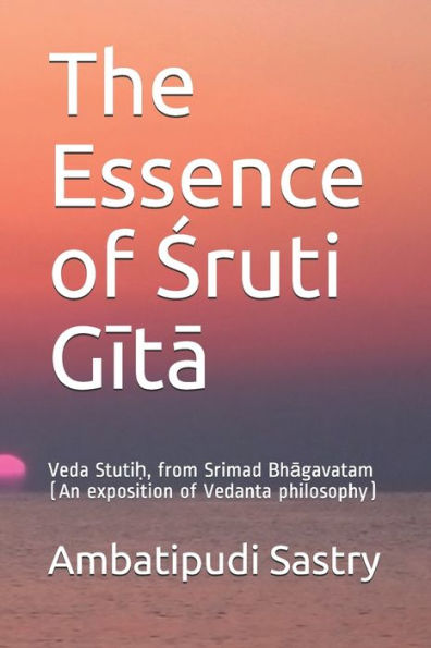 The Essence of Sruti Gita: Veda Stuti?, from Srimad Bhagavatam (An exposition of Vedanta philosophy)