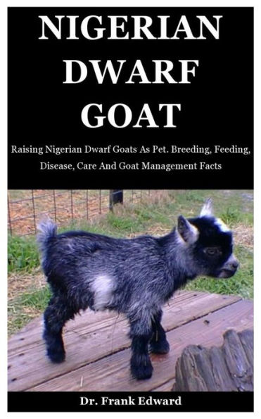 Nigerian Dwarf Goat: Raising Nigerian Dwarf Goats As Pet. Breeding, Feeding, Disease, Care And Goat Management Facts