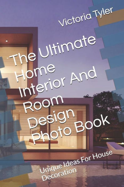 The Ultimate Home Interior And Room Design Photo Book: Unique Ideas For House Decoration
