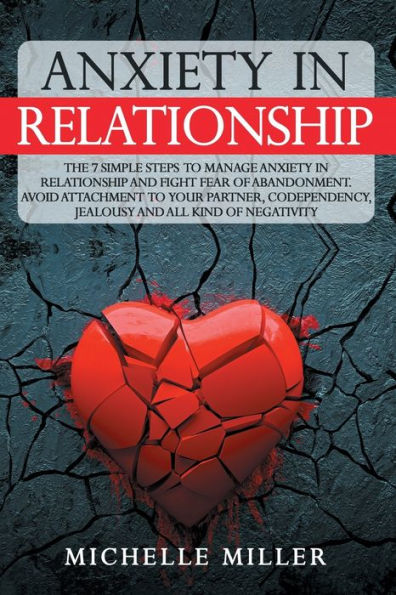 ANXIETY IN RELATIONSHIP: The 7 Simple Steps To Manage Anxiety In Relationship And Fight Fear Of Abandonment. Avoid Attachment To Your Partner, Codependency, Jealousy And All Kind Of Negativity.