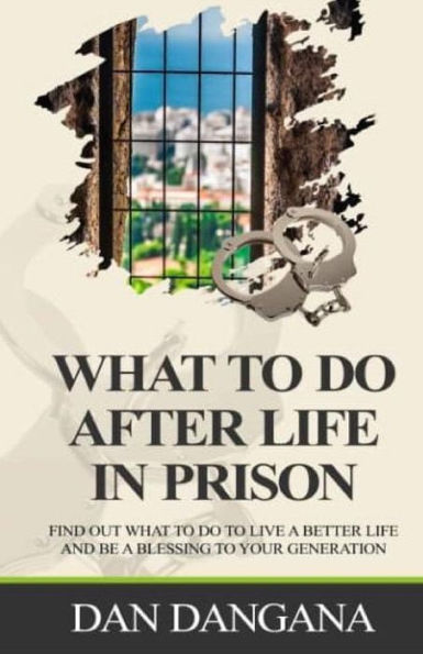 WHAT TO DO AFTER LIFE IN PRISON: Find Out What To Do To Live A Better Life And Be A Blessing To Your Generation