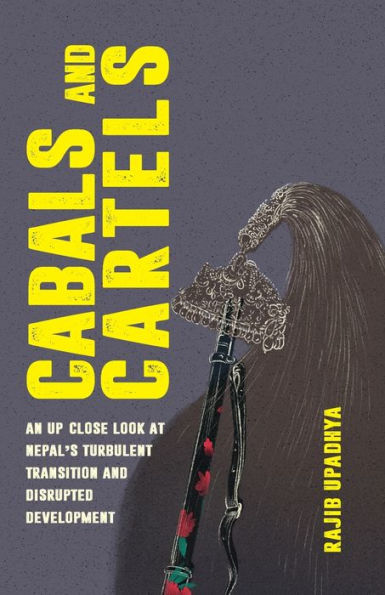 Cabals and Cartels: An Up Close Look at Nepal's Turbulent Transition and Disrupted Development