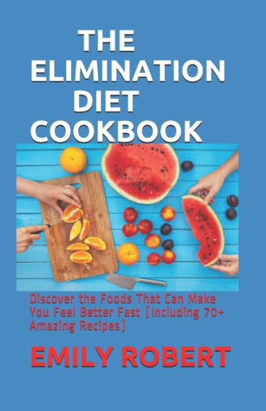 THE ELIMINATION DIET COOKBOOK: Discover the Foods That Can Make You Feel Better Fast (Including 70+ Amazing Recipes)
