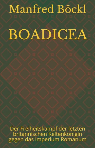BOADICEA: Der Freiheitskampf der letzten britannischen Keltenkï¿½nigin gegen das Imperium Romanum