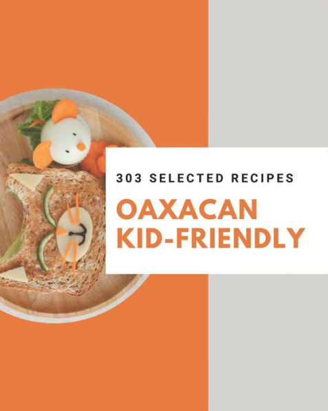 303 Selected Oaxacan Kid-Friendly Recipes: Oaxacan Kid-Friendly Cookbook - All The Best Recipes You Need are Here!