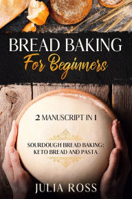 Title: Bread Baking For Beginners: 2 Manuscript In 1 : Keto Bread And Pasta : Sourdough Bread Baking, Author: JULIA ROSS