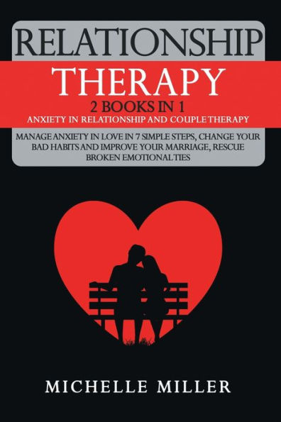 RELATIONSHIP THERAPY: 2 BOOKS IN 1: ANXIETY IN RELATIONSHIP AND COUPLE THERAPY. MANAGE ANXIETY IN LOVE IN 7 SIMPLE STEPS, CHANGE YOUR BAD HABITS AND IMPROVE YOUR MARRIAGE, RESCUE BROKEN EMOTIONAL TIES