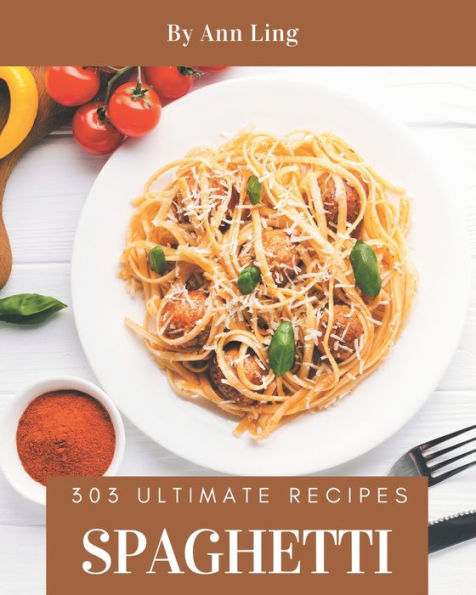 303 Ultimate Spaghetti Recipes: A Must-have Spaghetti Cookbook for Everyone