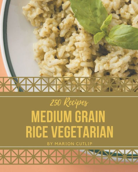 250 Medium Grain Rice Vegetarian Recipes: A One-of-a-kind Medium Grain Rice Vegetarian Cookbook