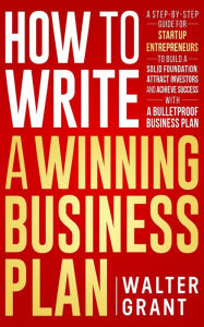 Title: How to Write a Winning Business Plan: A Step-by-Step Guide for Startup Entrepreneurs to Build a Solid Foundation, Attract Investors and Achieve Success with a Bulletproof Business Plan, Author: Walter Grant
