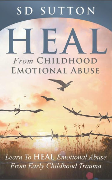 Heal From Childhood Emotional Abuse: Learn To Heal Emotional Abuse From Early Childhood Trauma