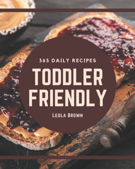 365 Daily Toddler Friendly Recipes: A Toddler Friendly Cookbook You Will Love