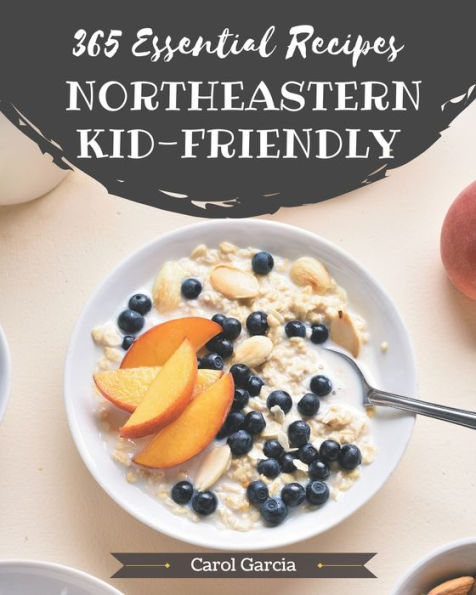 365 Essential Northeastern Kid-Friendly Recipes: A Northeastern Kid-Friendly Cookbook Everyone Loves!