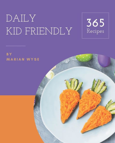 365 Daily Kid Friendly Recipes: The Best Kid Friendly Cookbook on Earth