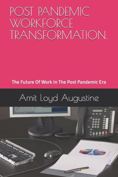 POST PANDEMIC WORKFORCE TRANSFORMATION.: The Future Of Work In The Post Pandemic Era