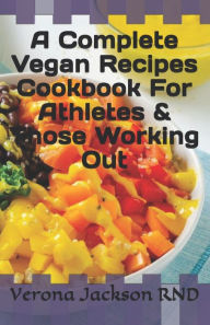 Title: A Complete Vegan Recipes Cookbook For Athletes & Those Working Out, Author: Verona Jackson