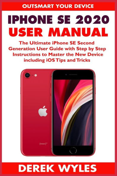 iPhone SE 2020 User Manual: The Ultimate iPhone SE Second Generation User Guide with Step by Step Instructions to Master the New Device including iOS Tips and Tricks