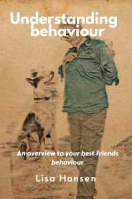 Title: Understanding Behaviour: An overview to your best friends behaviour, Author: Lisa Hansen