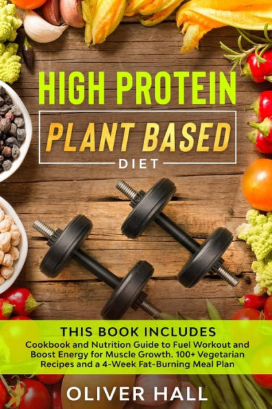 HIGH PROTEIN PLANT BASED DIET: Cookbook and Nutrition Guide to Fuel Workout and Boost Energy for Muscle Growth. 100+ Vegetarian Recipes and a 4-Week Fat-Burning Meal Plan