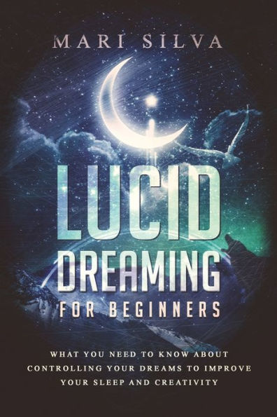 Lucid Dreaming for Beginners: What You Need to Know About Controlling Your Dreams Improve Sleep and Creativity
