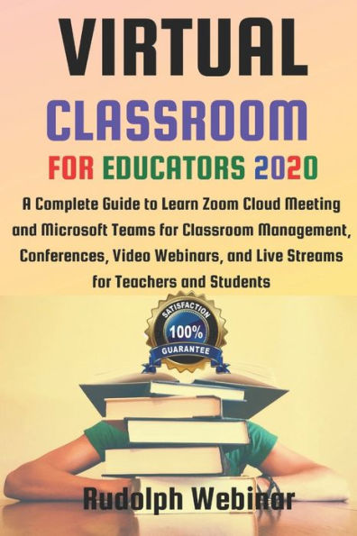 VIRTUAL CLASSROOM FOR EDUCATORS 2020: A Complete Guide to Learn Zoom Cloud Meeting and Microsoft Teams for Classroom Management, Conferences, Video Webinars, and Live Streams for Teachers and Students