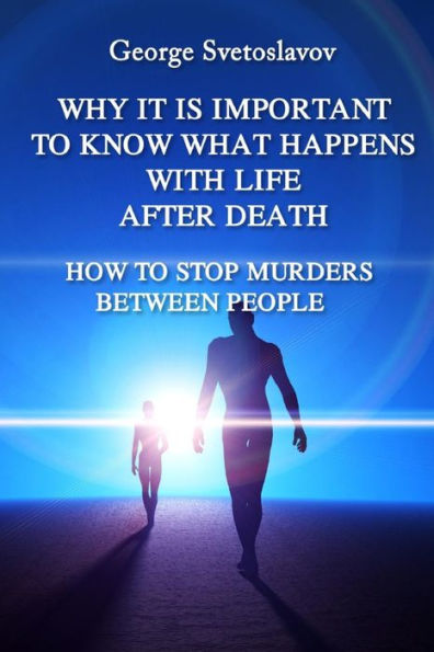 WHY IT IS IMPORTANT TO KNOW WHAT HAPPENS WITH LIFE AFTER DEATH: HOW TO STOP MURDERS BETWEEN PEOPLE