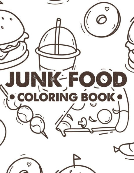 Junk Food Coloring Book: Stress Relieving Coloring Sheets Of Comfort Foods, Illustrations Of Pizzas, Cakes, Sundaes, And More To Color