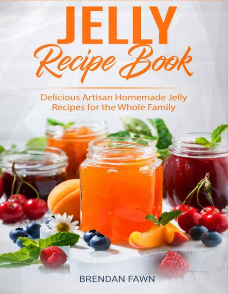 Jelly Recipe Book: Delicious Artisan Homemade Jelly Recipes for the Whole Family