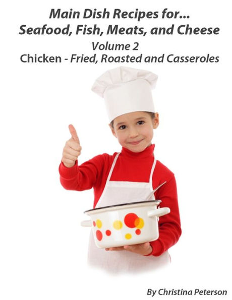 Main Dish Recipes For Seafood, Fish,Meat And Cheese Chciken-Fried, Roasted And Casseroles Volume 2: 4 Fried Chicken Recipes, 4 Roasted Chicken Recipes, 14 Casseroles Recipes, Tips for Making Chicken Recipes