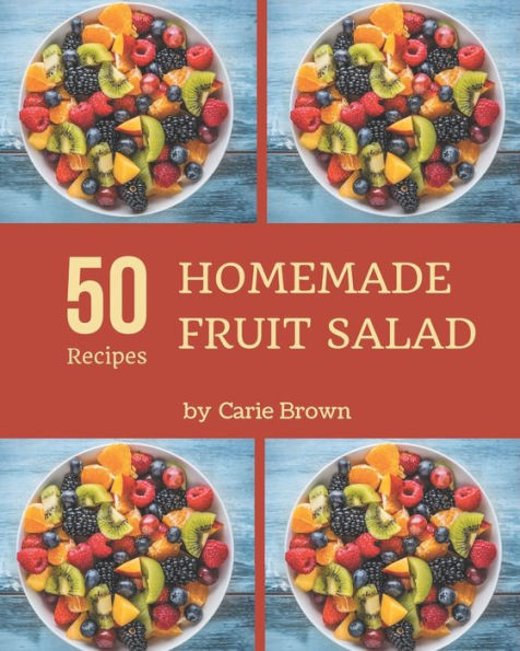 50 Homemade Fruit Salad Recipes: Start a New Cooking Chapter with Fruit Salad Cookbook!
