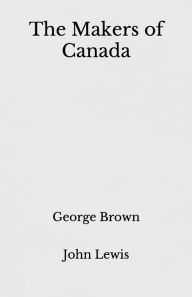 Title: The Makers of Canada: George Brown - Beyond World's Classics, Author: John Lewis