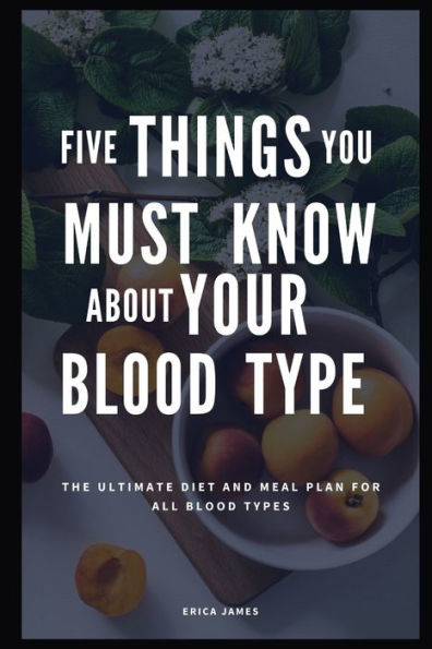 FIVE THINGS YOU MUST KNOW ABOUT YOUR BLOOD TYPE: The Ultimate Diet And Meal Plan For All Blood Types
