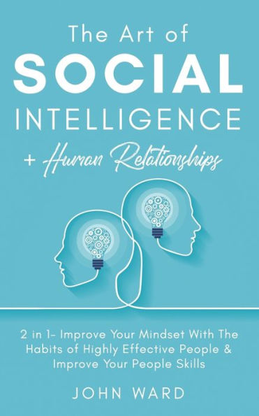 The Art of Social Intelligence + Human Relationship: 2 in 1- Improve Your Mindset With The Habits of Highly Effective People & Improve Your People Skills