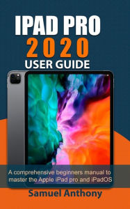 Title: IPAD PRO 2020 USER GUIDE: A Comprehensive Beginners Manual to Master The Apple iPad Pro And iPadOS, Author: Samuel Anthony