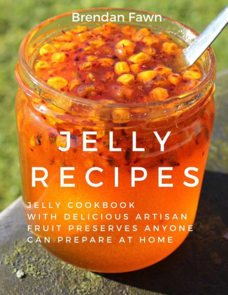 Jelly Recipes: Jelly Cookbook with Delicious Artisan Fruit Preserves Anyone Can Prepare at Home