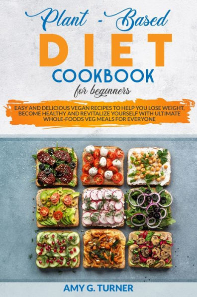 Plant-Based Diet Cookbook for Beginners: Easy and Delicious Vegan Recipes to Help You Lose Weight, Become Healthy and Revitalize Yourself with Ultimate Whole-Foods Veg Meals for Everyone