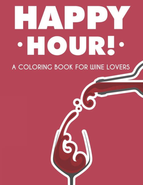 Happy Hour! A Coloring Book For Wine Lovers: Adult Coloring Pages For Unwinding, Wine Illustrations And Designs With Funny Catchphrases
