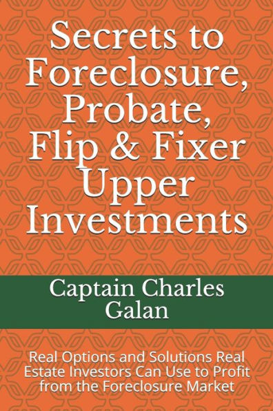 Secrets to Foreclosure, Probate, Flip & Fixer Upper Investments: Real Options and Solutions Real Estate Investors Can Use to Profit from the Foreclosure Market