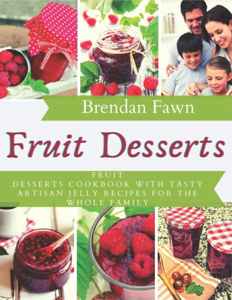 Fruit Desserts: Fruit Desserts Cookbook with Tasty Artisan Jelly Recipes for the Whole Family
