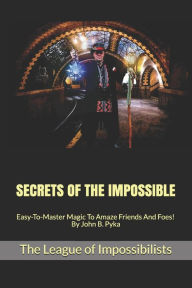 Title: Secrets of the Impossible: Easy-To-Master Magic To Amaze Friends And Foes! By John B. Pyka, Author: John B. Pyka