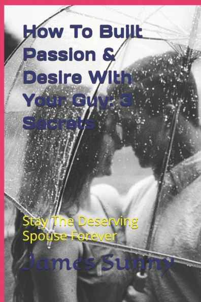 How To Built Passion & Desire With Your Guy: 3 Secrets: (Stay The Deserving Spouse Forever)