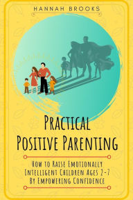 Title: Practical Positive Parenting: How To Raise Emotionally Intelligent Children Ages 2-7 By Empowering Confidence, Author: Hannah Brooks