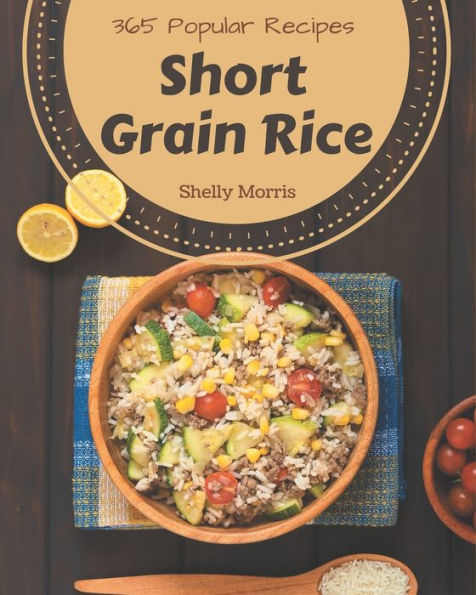365 Popular Short Grain Rice Recipes: From The Short Grain Rice Cookbook To The Table