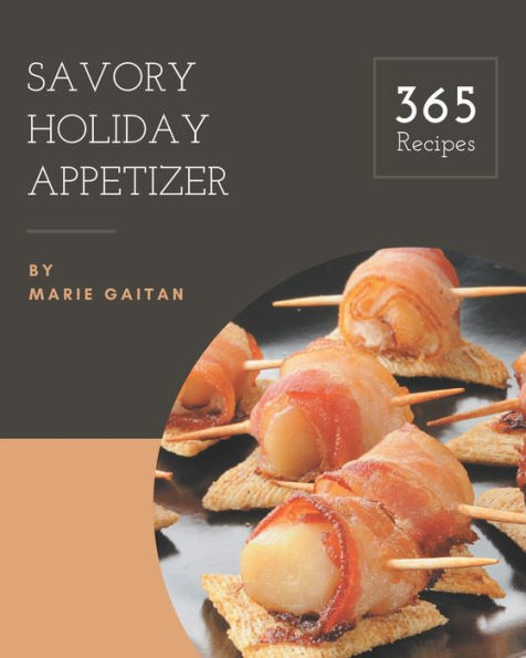 365 Savory Holiday Appetizer Recipes: A Holiday Appetizer Cookbook You Will Need