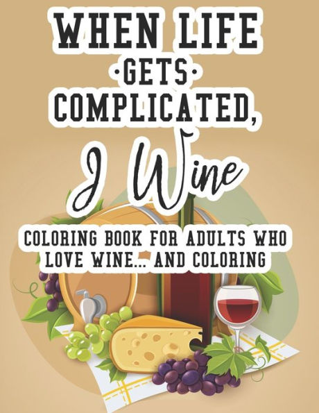 When Life Gets Complicated, I Wine Coloring Book For Adults Who Love Wine And Coloring: Relaxing Coloring Book For Adults, Pages With Images And Quotes About Wine For Decompressing