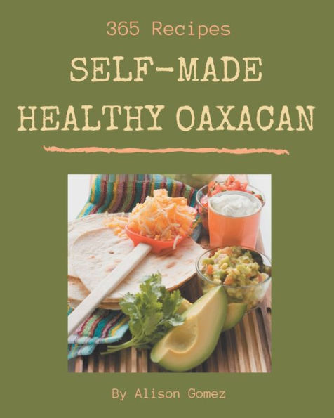 365 Self-made Healthy Oaxacan Recipes: Keep Calm and Try Healthy Oaxacan Cookbook