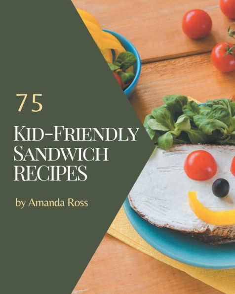 75 Kid-Friendly Sandwich Recipes: A Timeless Kid-Friendly Sandwich Cookbook
